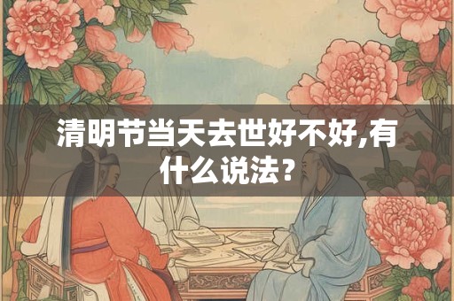 清明节当天去世好不好,有什么说法？