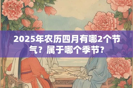 2025年农历四月有哪2个节气？属于哪个季节？