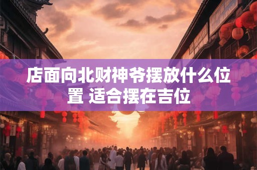 店面向北财神爷摆放什么位置 适合摆在吉位