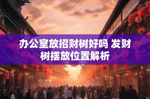 办公室放招财树好吗 发财树摆放位置解析