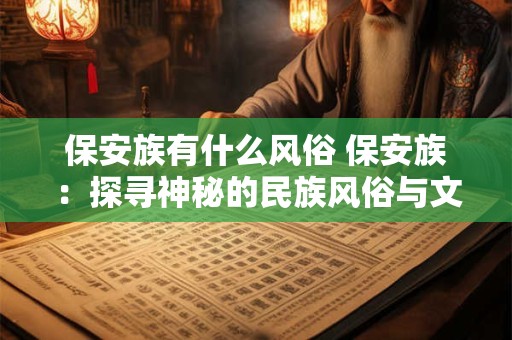 保安族有什么风俗 保安族：探寻神秘的民族风俗与文化传承