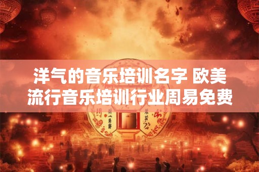 洋气的音乐培训名字 欧美流行音乐培训行业周易免费起名字