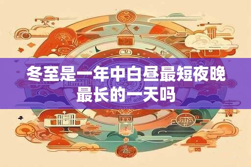 冬至是一年中白昼最短夜晚最长的一天吗 冬至是一年中白昼最短夜晚最长的一天吗