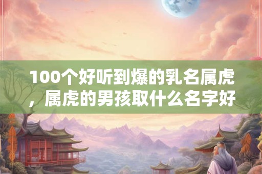 100个好听到爆的乳名属虎，属虎的男孩取什么名字好？