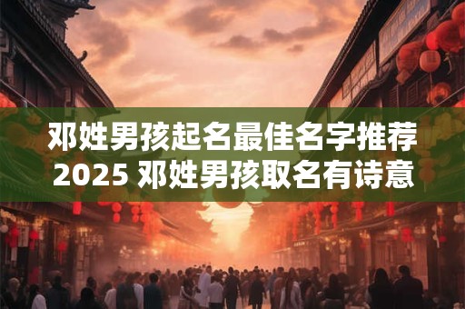 邓姓男孩起名最佳名字推荐2025 邓姓男孩取名有诗意的名字