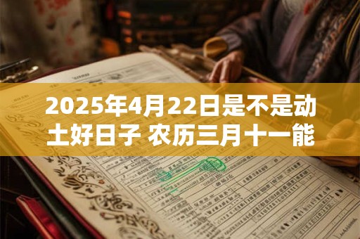 2025年4月22日是不是动土好日子 农历三月十一能动土吗