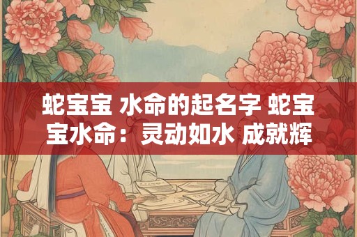 蛇宝宝 水命的起名字 蛇宝宝水命：灵动如水 成就辉煌人生