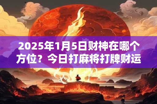 2025年1月5日财神在哪个方位？今日打麻将打牌财运方位