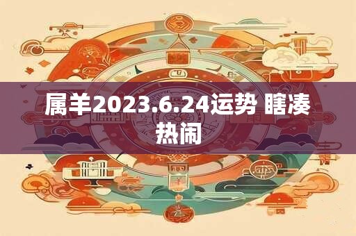 属羊2023.6.24运势 瞎凑热闹