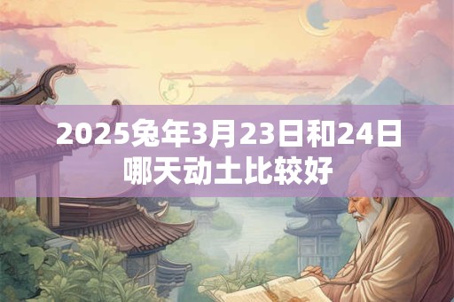 2025兔年3月23日和24日哪天动土比较好