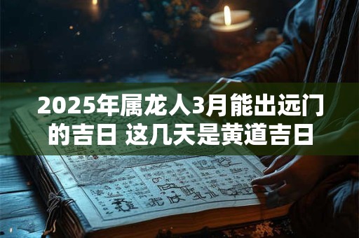 2025年属龙人3月能出远门的吉日 这几天是黄道吉日