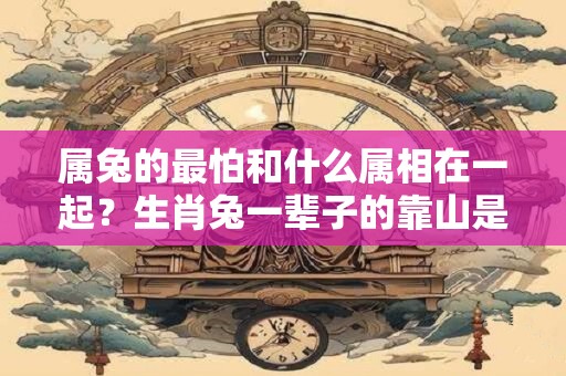 属兔的最怕和什么属相在一起？生肖兔一辈子的靠山是谁？