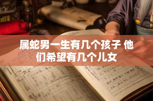 属蛇男一生有几个孩子 他们希望有几个儿女