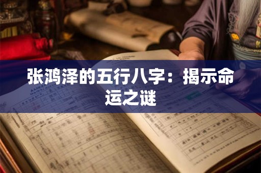 张鸿泽的五行八字：揭示命运之谜