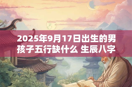 2025年9月17日出生的男孩子五行缺什么 生辰八字高分取名