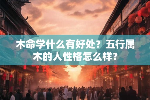 木命学什么有好处?五行属木的人性格怎么样? 木命学什么有好处?五行属木的人性格怎么样?