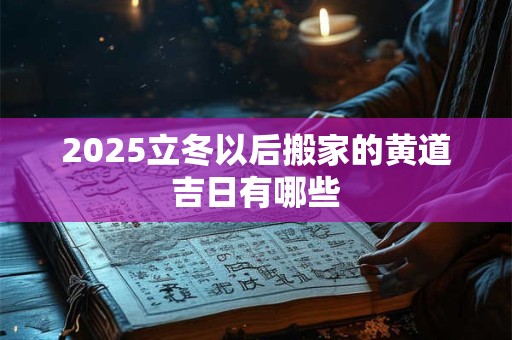 详细阅读:2025立冬以后搬家的黄道吉日有哪些 2025立冬以后搬家的黄道吉日有哪些