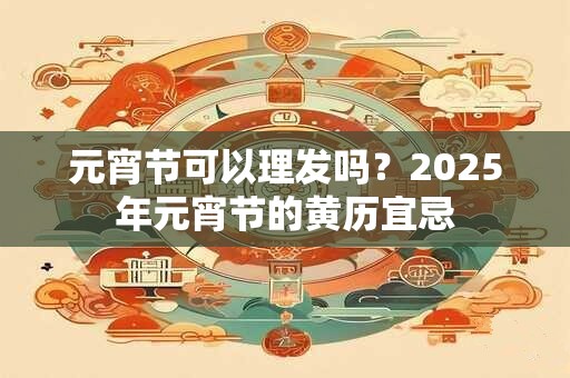 元宵节可以理发吗？2025年元宵节的黄历宜忌
