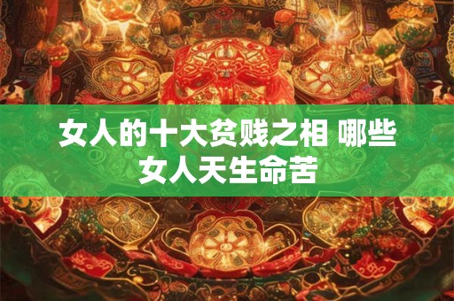 女人的十大贫贱之相 哪些女人天生命苦