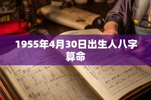 1955年4月30日出生人八字算命 1955年4月30日出生人八字算命