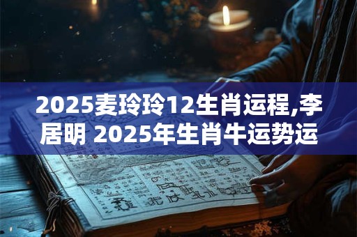 2025麦玲玲12生肖运程,李居明 2025年生肖牛运势运程