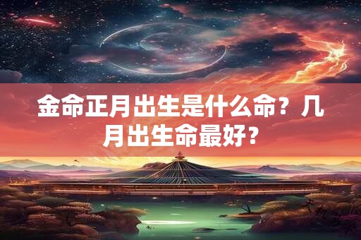 金命正月出生是什么命?几月出生命最好? 金命正月出生是什么命?几月出生命最好?