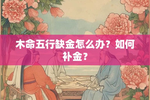 木命五行缺金怎么办？如何补金？
