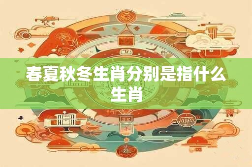 春夏秋冬生肖分别是指什么生肖