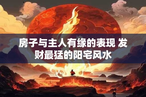 房子与主人有缘的表现 发财最猛的阳宅风水
