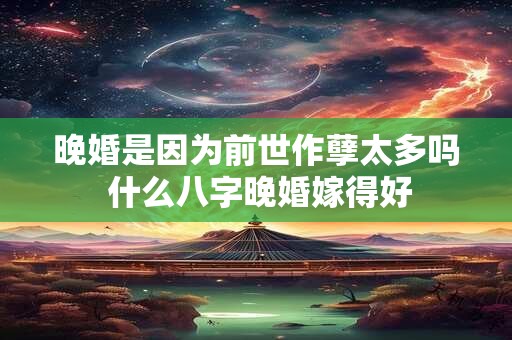 晚婚是因为前世作孽太多吗 什么八字晚婚嫁得好
