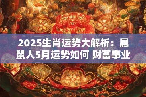 2025生肖运势大解析：属鼠人5月运势如何 财富事业运势长虹