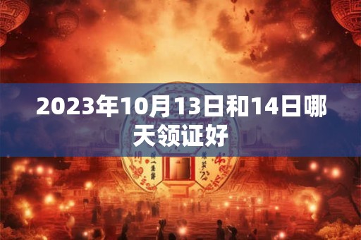 2023年10月13日和14日哪天领证好