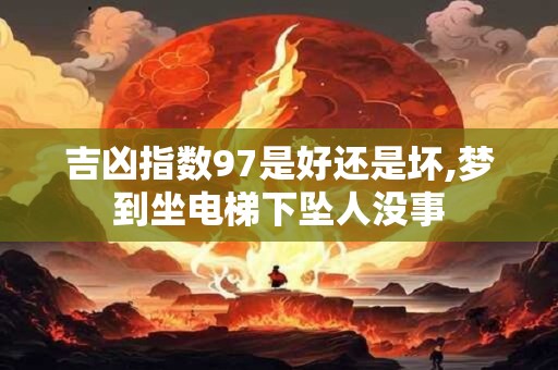 吉凶指数97是好还是坏,梦到坐电梯下坠人没事