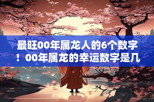 最旺00年属龙人的6个数字！00年属龙的幸运数字是几