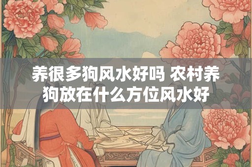 养很多狗风水好吗 农村养狗放在什么方位风水好