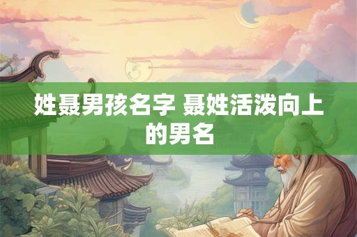 姓聂男孩名字 聂姓活泼向上的男名