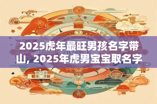 2025虎年最旺男孩名字带山, 2025年虎男宝宝取名字最佳字