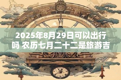 2025年8月29日可以出行吗 农历七月二十二是旅游吉日吗
