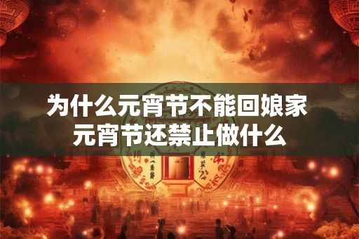 为什么元宵节不能回娘家 元宵节还禁止做什么