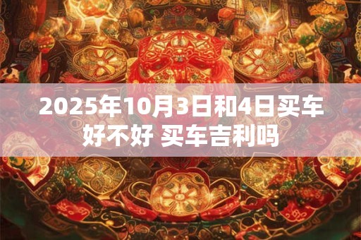 2025年10月3日和4日买车好不好 买车吉利吗