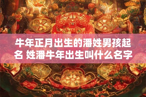牛年正月出生的潘姓男孩起名 姓潘牛年出生叫什么名字好