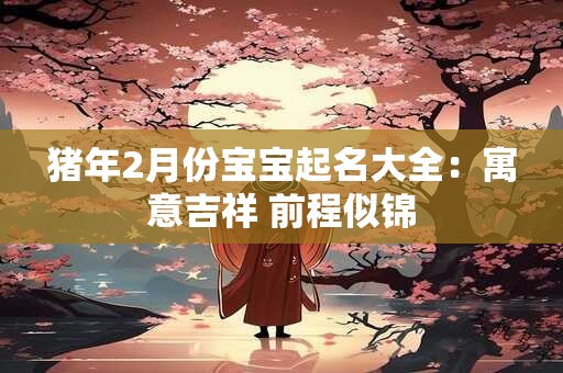 猪年2月份宝宝起名大全：寓意吉祥 前程似锦