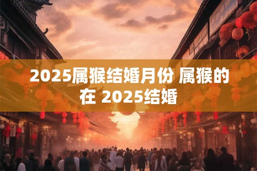 2025属猴结婚月份 属猴的在 2025结婚
