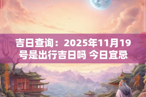 吉日查询：2025年11月19号是出行吉日吗 今日宜忌查询
