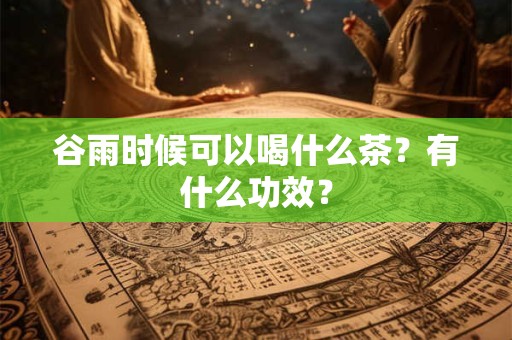 谷雨时候可以喝什么茶？有什么功效？