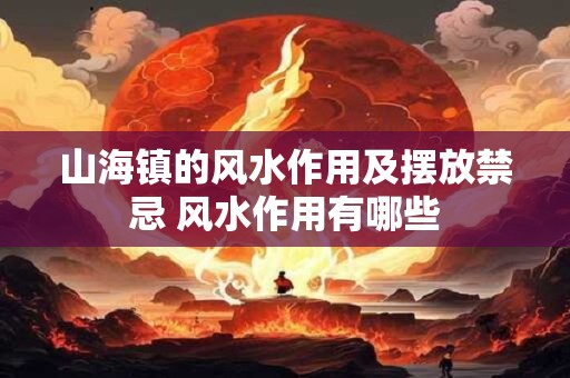 山海镇的风水作用及摆放禁忌 风水作用有哪些 山海镇的风水作用及摆放禁忌 风水作用有哪些