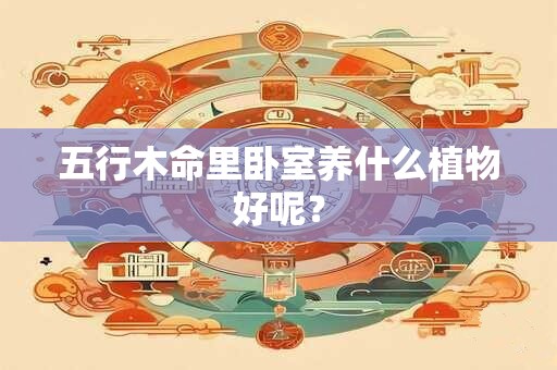 五行木命里卧室养什么植物好呢？