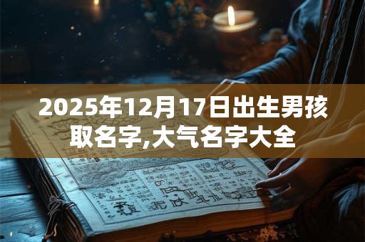 2025年12月17日出生男孩取名字,大气名字大全