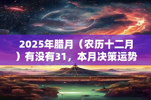 2025年腊月（农历十二月）有没有31，本月决策运势如何？