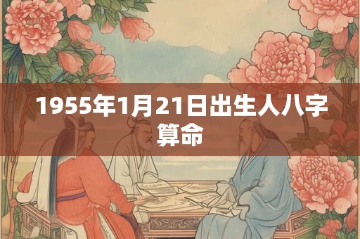 1955年1月21日出生人八字算命 1955年1月21日出生人八字算命